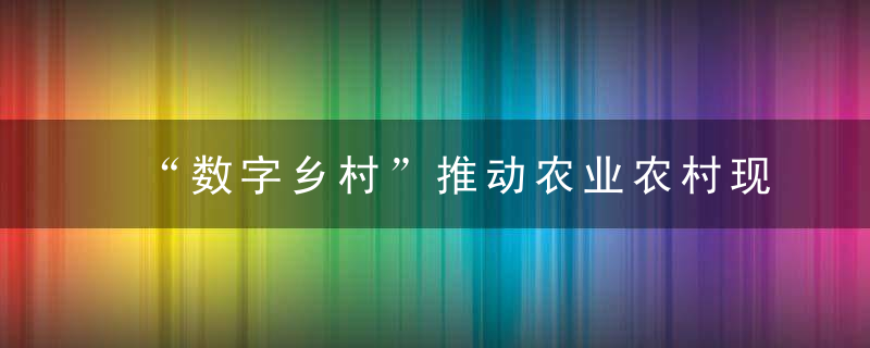 “数字乡村”推动农业农村现代化,近日最新