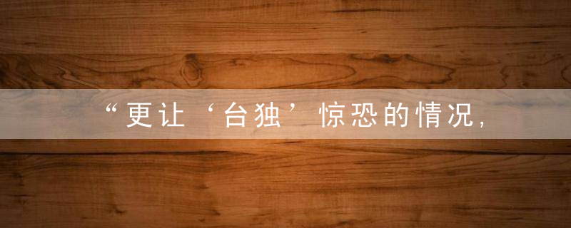 “更让‘台独’惊恐的情况,台军未必敢公开”