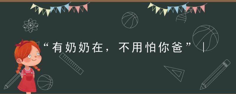 “有奶奶在，不用怕你爸”｜隔代教育问题也不是没有办法解决！