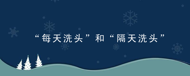 “每天洗头”和“隔天洗头”,哪个习惯更健康原来这些