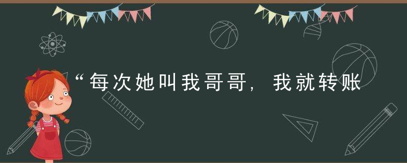 “每次她叫我哥哥,我就转账了,”小伙到杭州见网友,结