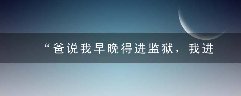 “爸说我早晚得进监狱，我进给他看”