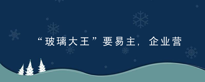 “玻璃大王”要易主,企业营收增速达90,,曹德旺地位