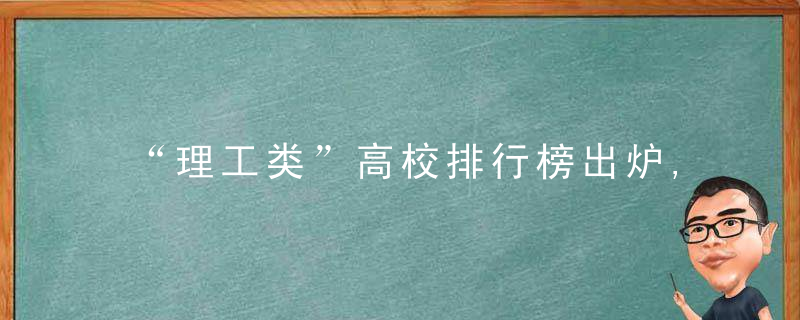 “理工类”高校排行榜出炉,大连理工跌出前五,榜首实至