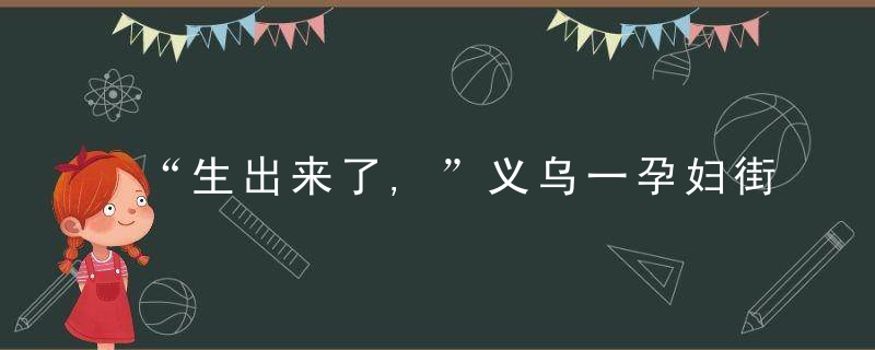 “生出来了,”义乌一孕妇街头生产,孩子掉在妈妈裤子里