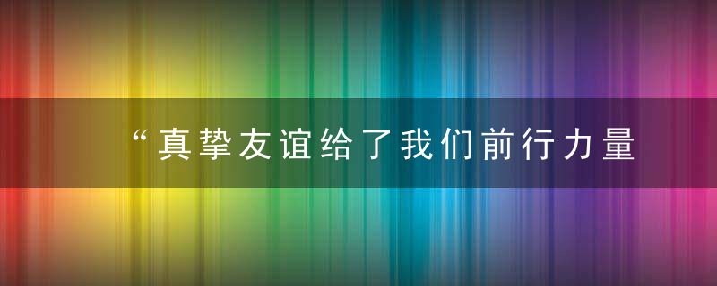 “真挚友谊给了我们前行力量”