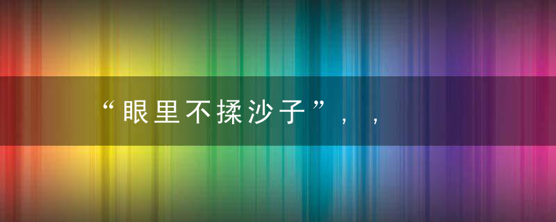 “眼里不揉沙子”,,