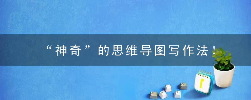 “神奇”的思维导图写作法！打印贴强上，背熟了，孩子6年次次一等奖