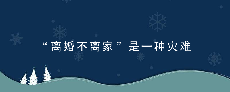 “离婚不离家”是一种灾难