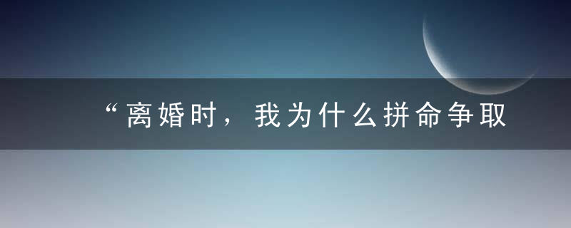 “离婚时，我为什么拼命争取女儿的抚养权​”，一位单亲妈妈的泣血告白