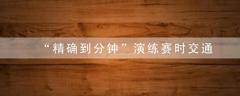 “精确到分钟”演练赛时交通保障