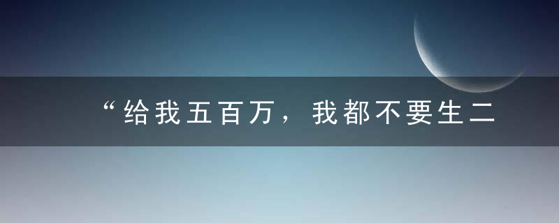 “给我五百万，我都不要生二胎”