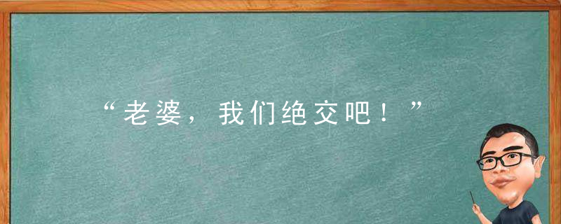 “老婆，我们绝交吧！”