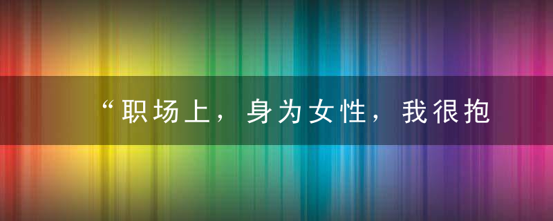 “职场上，身为女性，我很抱歉。”