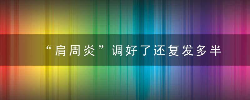 “肩周炎”调好了还复发多半是你没注意这一点！