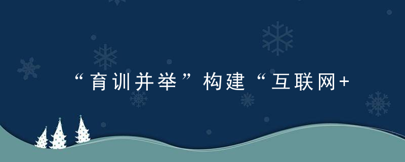 “育训并举”构建“互联网+”铁路职业培训新范式