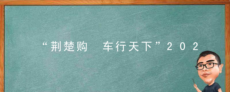 “荆楚购•车行天下”2022年汽车消费季活动拉开序幕