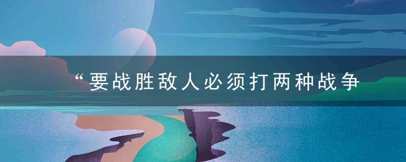 “要战胜敌人必须打两种战争,一种是公开战争,一种是隐