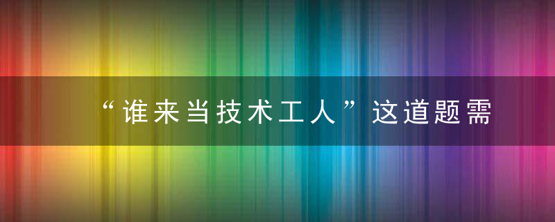 “谁来当技术工人”这道题需系统解答