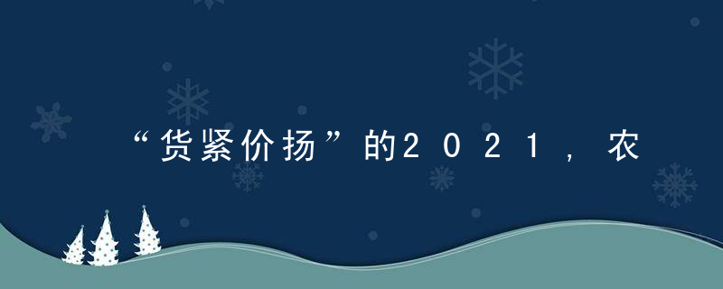 “货紧价扬”的2021,农药行业大事记