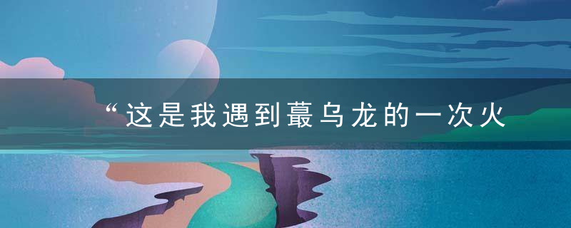 “这是我遇到蕞乌龙的一次火情,”30多名杭州消防员被