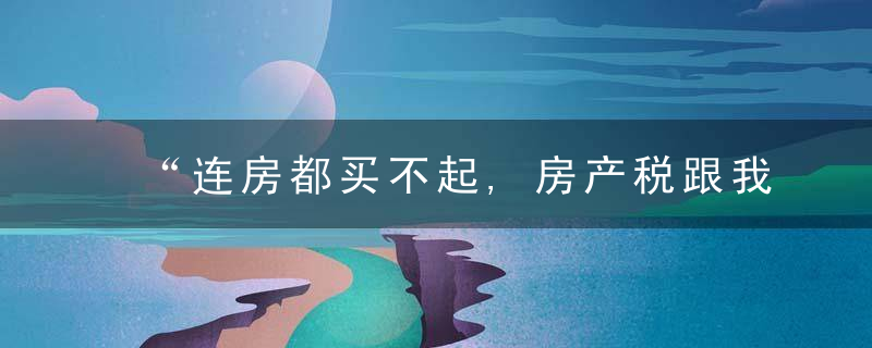 “连房都买不起,房产税跟我有什么关系”