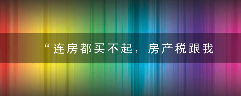 “连房都买不起，房产税跟我有什么关系”