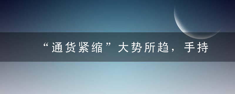 “通货紧缩”大势所趋，手持资产者要小心了！