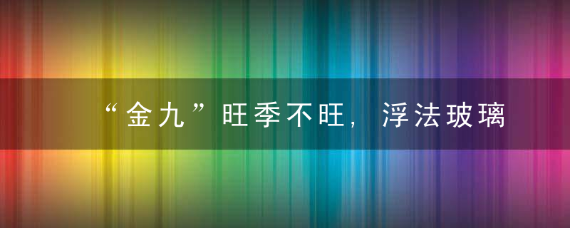 “金九”旺季不旺,浮法玻璃价格四季度有望回暖