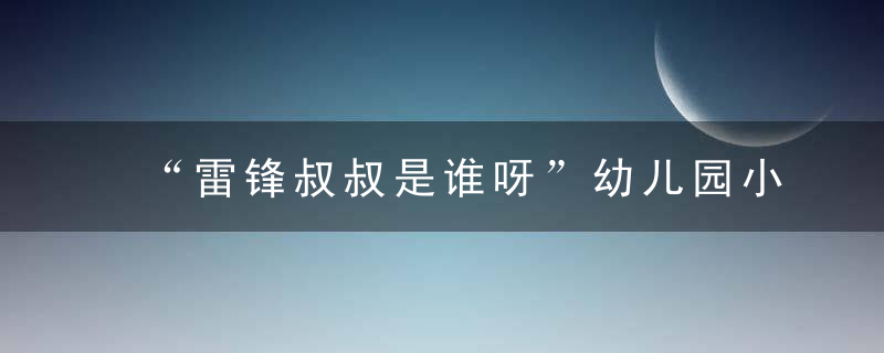 “雷锋叔叔是谁呀”幼儿园小朋友听完楷模的故事后纷纷