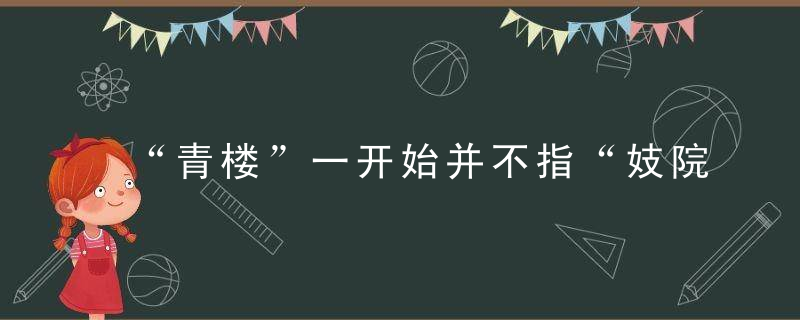 “青楼”一开始并不指“妓院” 为何后来成为烟花之地代名词