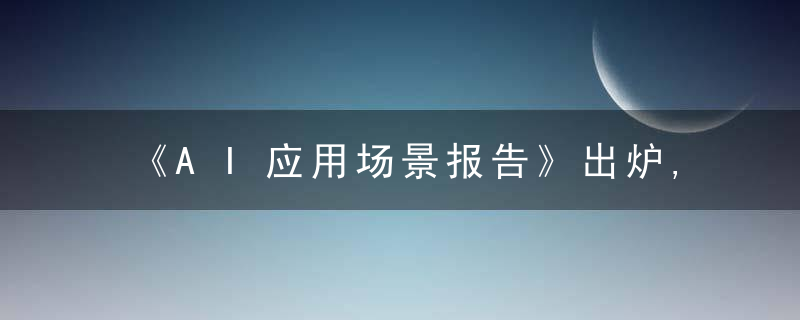 《AI应用场景报告》出炉,五大维度9000字长文,深
