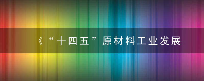 《“十四五”原材料工业发展规划》印发,到2025年新