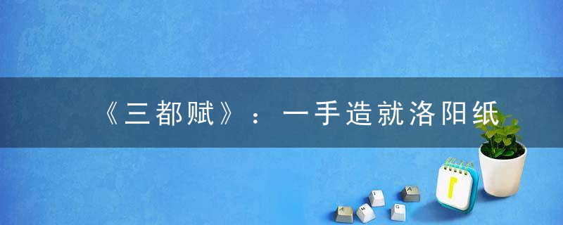 《三都赋》：一手造就洛阳纸贵的名篇