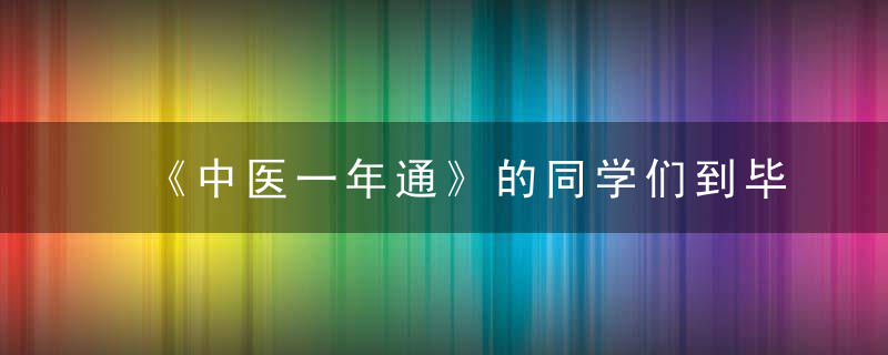 《中医一年通》的同学们到毕业是个什么水平了解一下