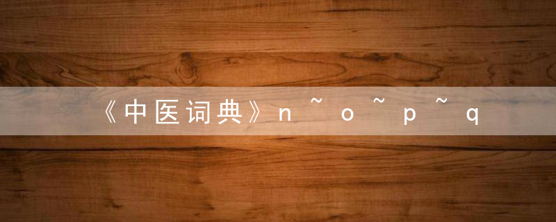 《中医词典》n~o~p~q 脬（pāo，音抛），《中医词典》拼音