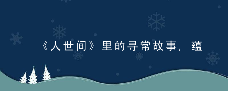 《人世间》里的寻常故事,蕴含着国人为之共鸣的情感,,