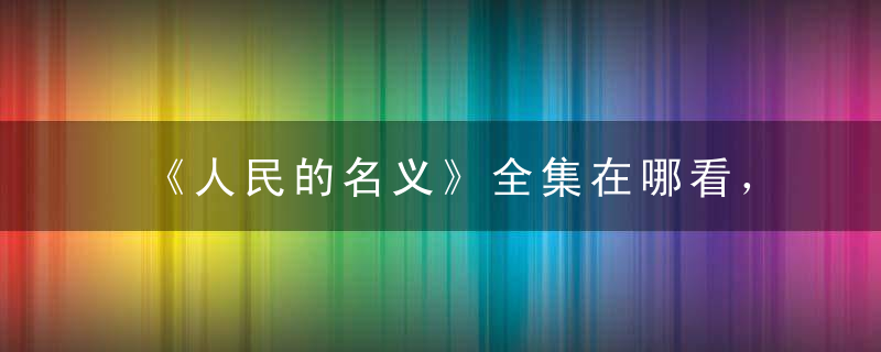 《人民的名义》全集在哪看，看完引发的启示，人民的名义为什么禁播