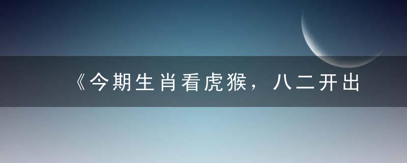 《今期生肖看虎猴，八二开出是奇花》是什么生肖广州新闻疫情防控