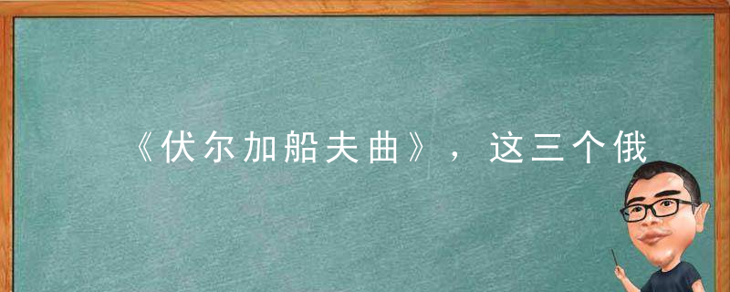 《伏尔加船夫曲》，这三个俄语版本实在太好听，请珍藏！