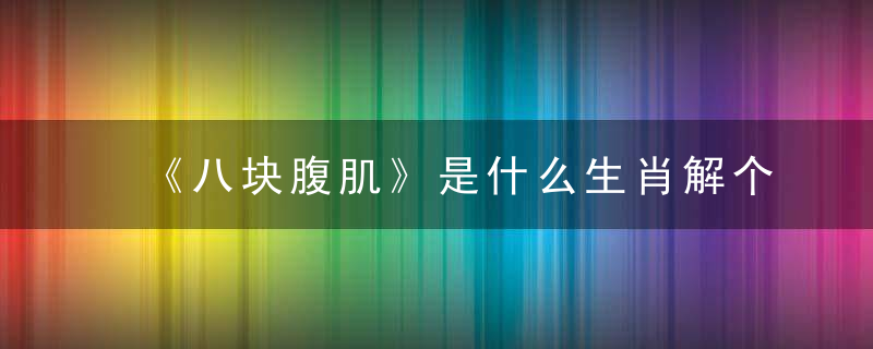 《八块腹肌》是什么生肖解个数《资讯百色新闻疫情防控曝出曙光》