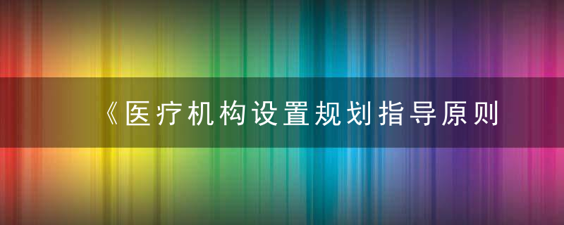 《医疗机构设置规划指导原则（2021—2025年）》