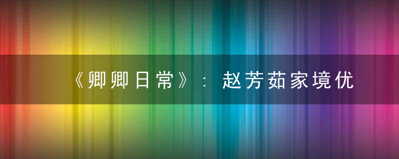 《卿卿日常》:赵芳茹家境优越,为何老二不让她生孩子?原因有三