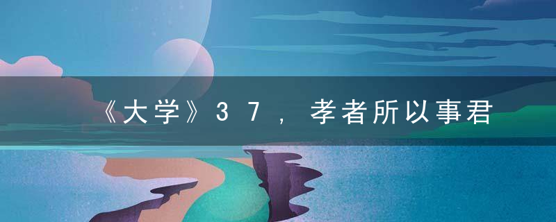 《大学》37,孝者所以事君也