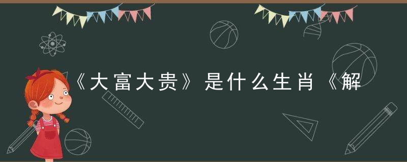 《大富大贵》是什么生肖《解答揭晓今日深圳新闻疫情防控发布会》