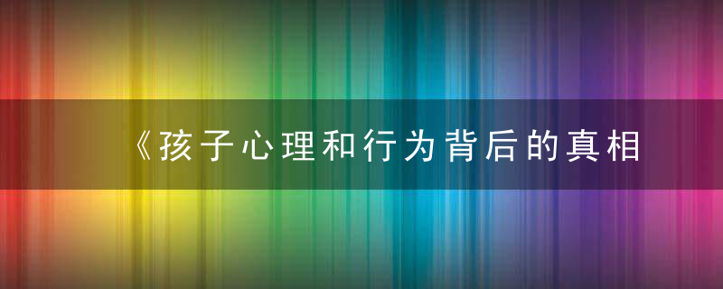 《孩子心理和行为背后的真相》了解孩子,做精益父母