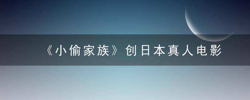 《小偷家族》创日本真人电影内地票房纪录，也让我们见识了他们的演技！