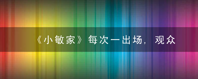 《小敏家》每次一出场,观众齐呼让他下线,这样的好演员