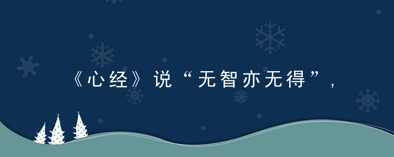 《心经》说“无智亦无得”,而《大学》又说“虑而后能得”,圣人究竟是有得还是无得