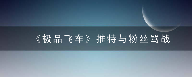 《极品飞车》推特与粉丝骂战引热议 官方已道歉